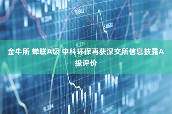 金牛所 蝉联A级 中科环保再获深交所信息披露A级评价
