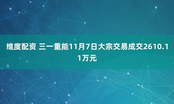维度配资 三一重能11月7日大宗交易成交2610.11万元