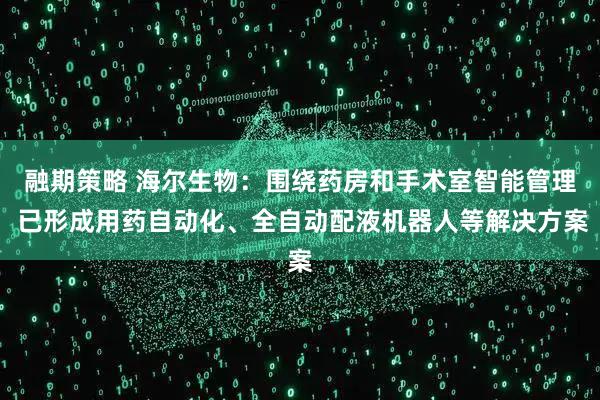 融期策略 海尔生物：围绕药房和手术室智能管理 已形成用药自动化、全自动配液机器人等解决方案