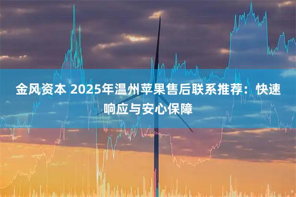 金风资本 2025年温州苹果售后联系推荐：快速响应与安心保障