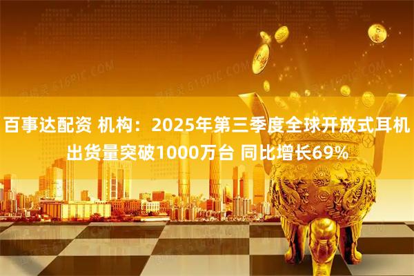 百事达配资 机构：2025年第三季度全球开放式耳机出货量突破1000万台 同比增长69%