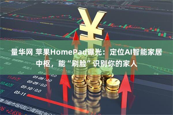量华网 苹果HomePad曝光:定位AI智能家居中枢,能“刷脸”识别你的家人