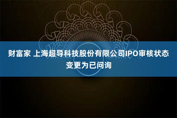 财富家 上海超导科技股份有限公司IPO审核状态变更为已问询