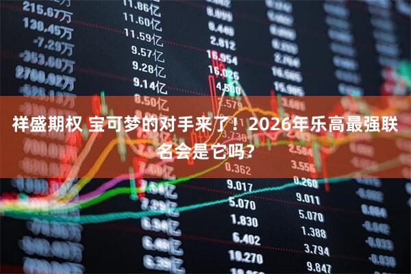 祥盛期权 宝可梦的对手来了！2026年乐高最强联名会是它吗？