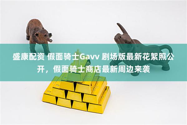 盛康配资 假面骑士Gavv 剧场版最新花絮照公开，假面骑士商店最新周边来袭