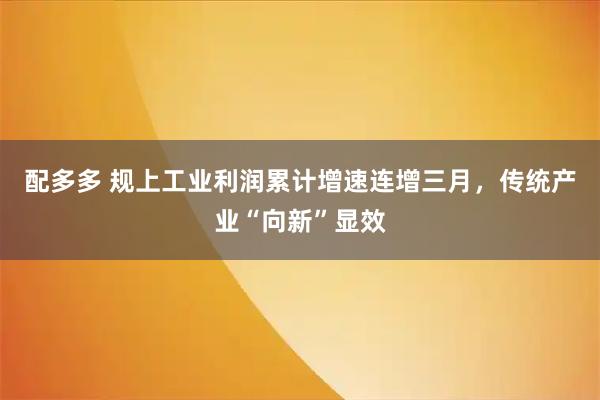 配多多 规上工业利润累计增速连增三月，传统产业“向新”显效
