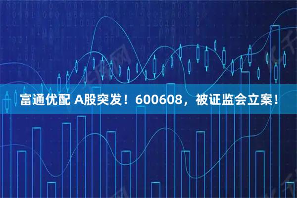 富通优配 A股突发!600608,被证监会立案!