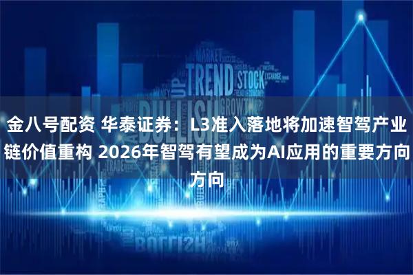 金八号配资 华泰证券:L3准入落地将加速智驾产业链价值重构 2026年智驾有望成为AI应用的重要方向