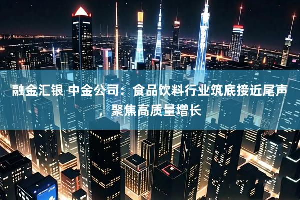 融金汇银 中金公司:食品饮料行业筑底接近尾声,聚焦高质量增长