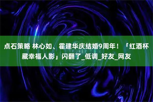 点石策略 林心如、霍建华庆结婚9周年! 「红酒杯藏幸福人影」闪翻了_低调_好友_网友